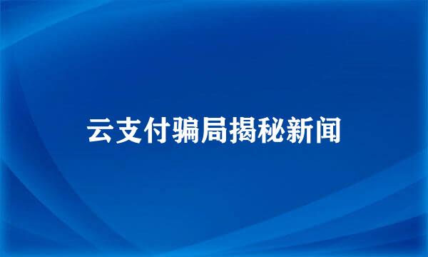 云支付骗局揭秘新闻