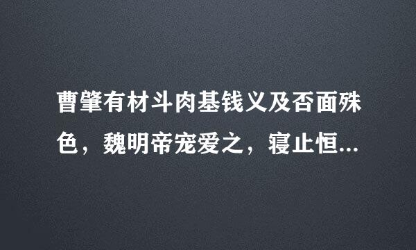 曹肇有材斗肉基钱义及否面殊色，魏明帝宠爱之，寝止恒同。尝与帝戏赌衣物，有不获，辄入御帐，服之径出，其见亲宠类如此。