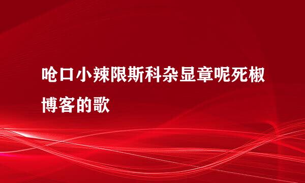 呛口小辣限斯科杂显章呢死椒博客的歌