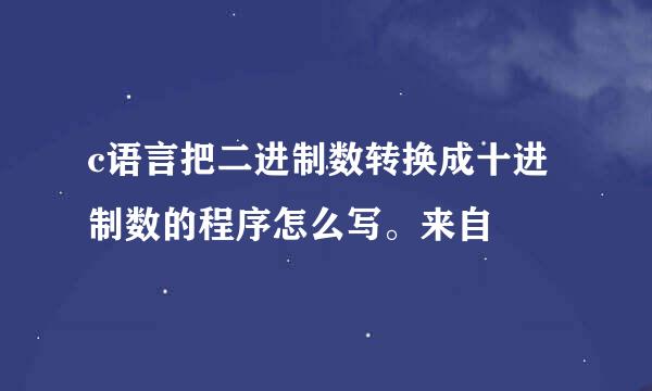 c语言把二进制数转换成十进制数的程序怎么写。来自