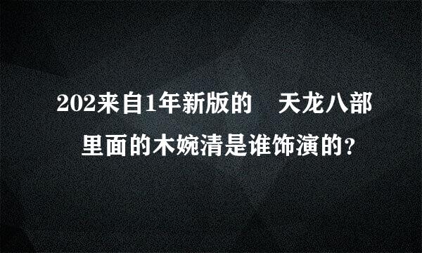 202来自1年新版的 天龙八部 里面的木婉清是谁饰演的？