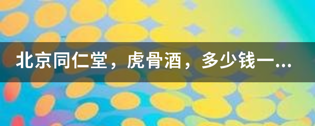 北京同仁堂，虎骨酒，多少钱一瓶？