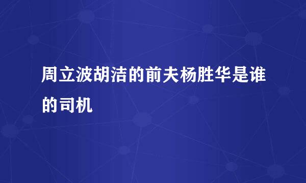 周立波胡洁的前夫杨胜华是谁的司机