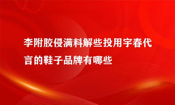 李附胶侵满料解些投用宇春代言的鞋子品牌有哪些