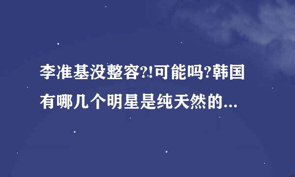 李准基没整容?!可能吗?韩国有哪几个明星是纯天然的?在韩国，普通人父母都攒钱给孩子长大去整容。