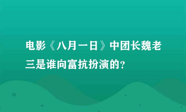 电影《八月一日》中团长魏老三是谁向富抗扮演的？