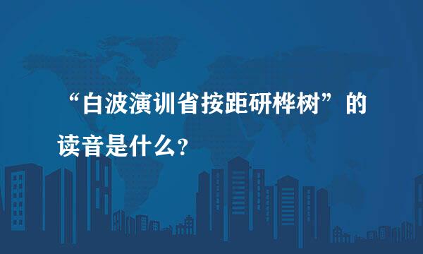 “白波演训省按距研桦树”的读音是什么？