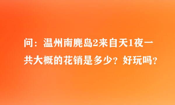 问：温州南麂岛2来自天1夜一共大概的花销是多少？好玩吗？