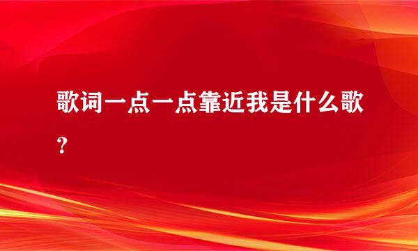 歌词一点一点靠近我是什么歌？