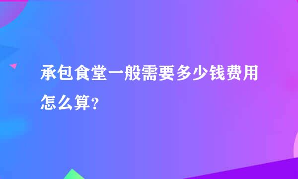 承包食堂一般需要多少钱费用怎么算？