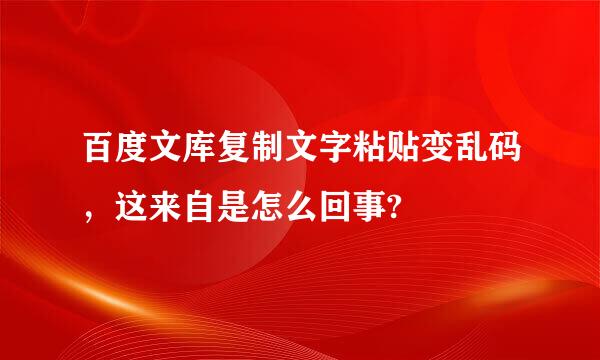 百度文库复制文字粘贴变乱码，这来自是怎么回事?