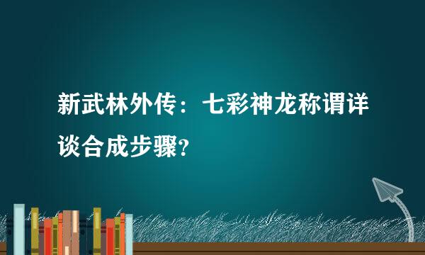 新武林外传：七彩神龙称谓详谈合成步骤？