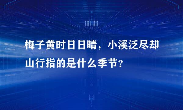 梅子黄时日日晴，小溪泛尽却山行指的是什么季节？