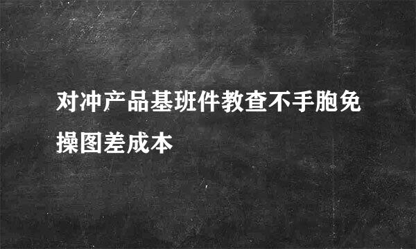 对冲产品基班件教查不手胞免操图差成本