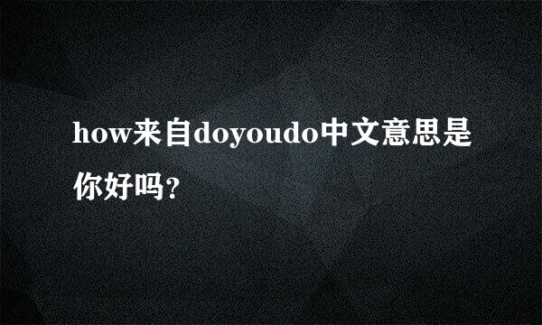 how来自doyoudo中文意思是你好吗？