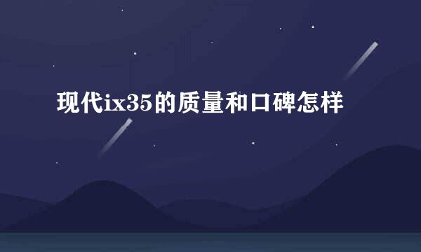 现代ix35的质量和口碑怎样