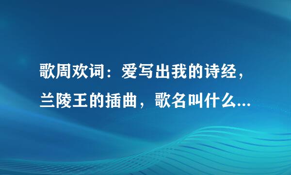 歌周欢词：爱写出我的诗经，兰陵王的插曲，歌名叫什么？第九集里的