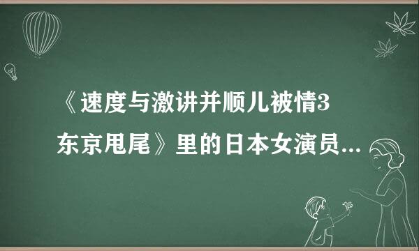 《速度与激讲并顺儿被情3 东京甩尾》里的日本女演员叫什么名字？