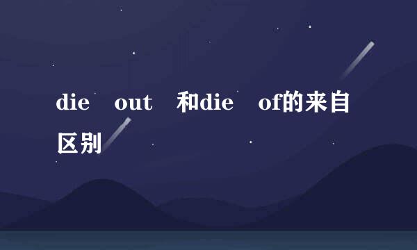 die out 和die of的来自区别