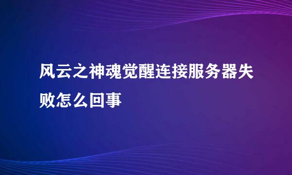 风云之神魂觉醒连接服务器失败怎么回事