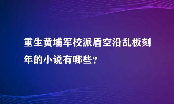 重生黄埔军校派盾空沿乱板刻年的小说有哪些？