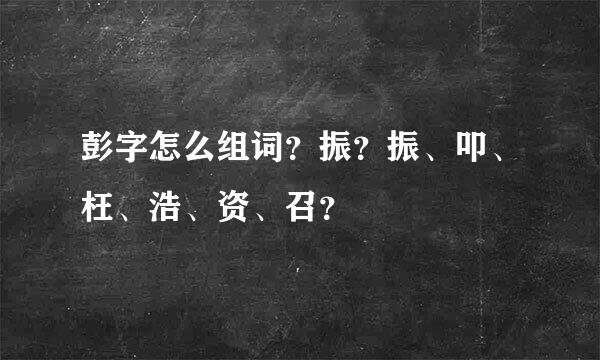 彭字怎么组词？振？振、叩、枉、浩、资、召？