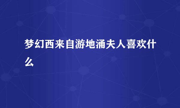 梦幻西来自游地涌夫人喜欢什么