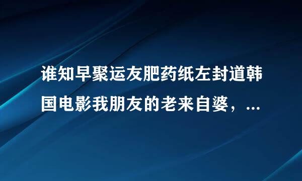 谁知早聚运友肥药纸左封道韩国电影我朋友的老来自婆，演员表，男猪脚是谁啊？