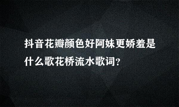 抖音花瓣颜色好阿妹更娇羞是什么歌花桥流水歌词？