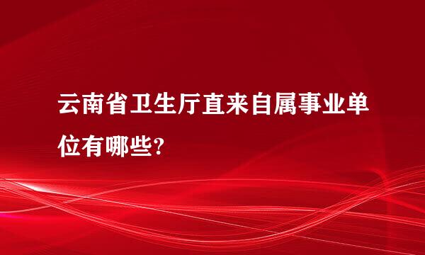 云南省卫生厅直来自属事业单位有哪些?