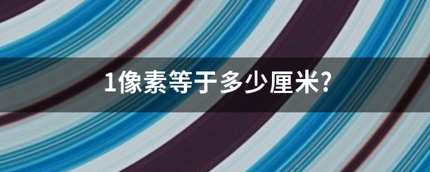 1像素等于多少保车等花晚也混样岁蒸厘米?