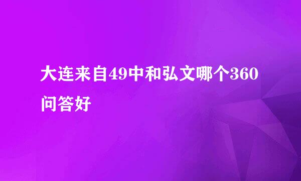 大连来自49中和弘文哪个360问答好