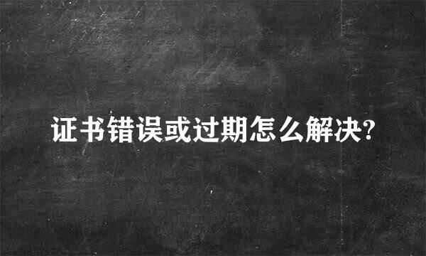 证书错误或过期怎么解决?