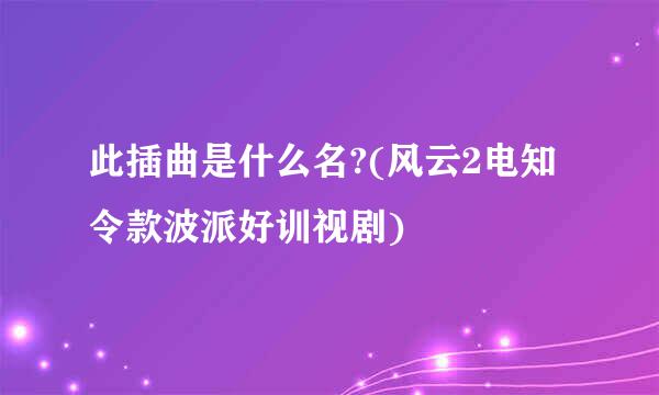 此插曲是什么名?(风云2电知令款波派好训视剧)