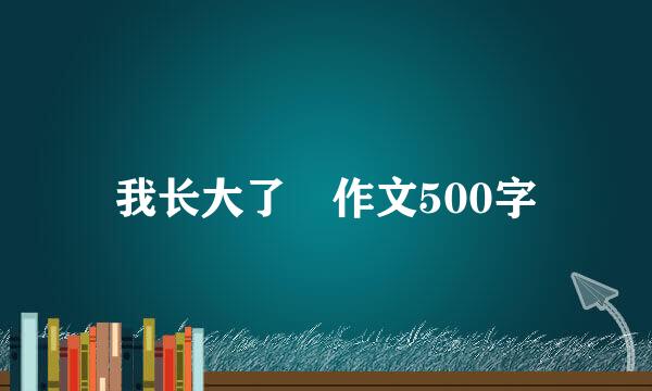 我长大了 作文500字