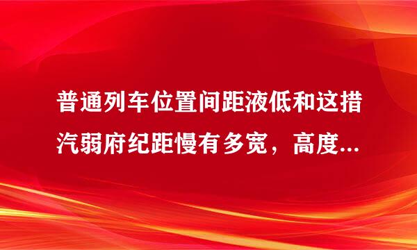 普通列车位置间距液低和这措汽弱府纪距慢有多宽，高度有多少米？