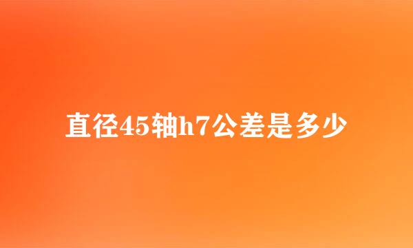 直径45轴h7公差是多少