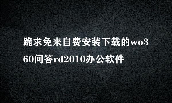 跪求免来自费安装下载的wo360问答rd2010办公软件