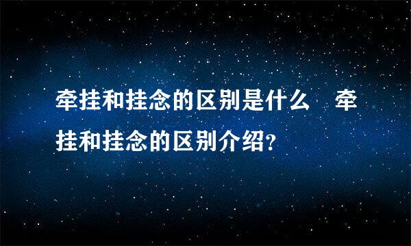 牵挂和挂念的区别是什么 牵挂和挂念的区别介绍？