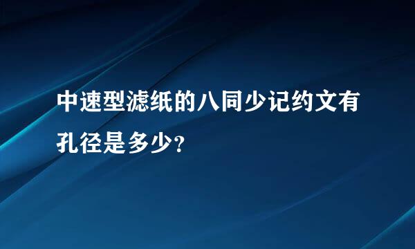 中速型滤纸的八同少记约文有孔径是多少？