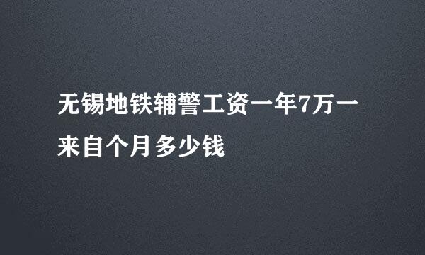 无锡地铁辅警工资一年7万一来自个月多少钱