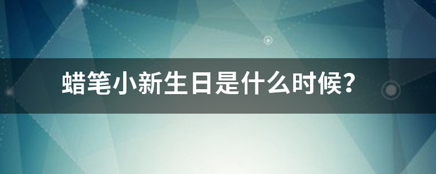 蜡置菜罗笔小新生日是什么时候？