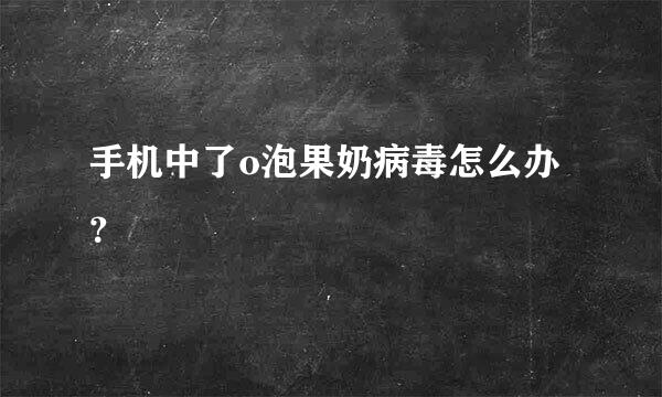 手机中了o泡果奶病毒怎么办？