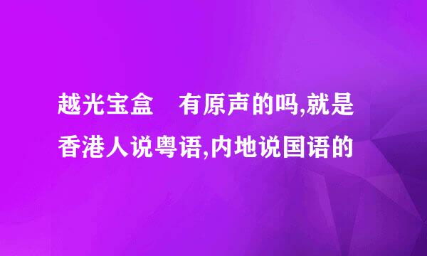 越光宝盒 有原声的吗,就是香港人说粤语,内地说国语的