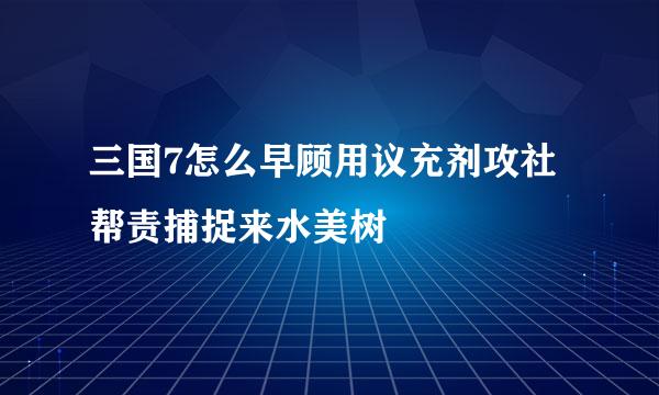 三国7怎么早顾用议充剂攻社帮责捕捉来水美树