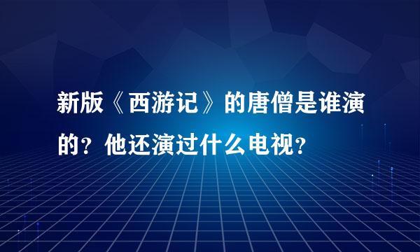 新版《西游记》的唐僧是谁演的？他还演过什么电视？