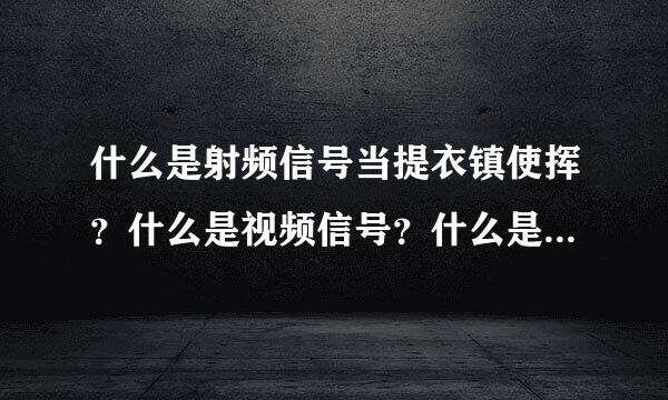 什么是射频信号当提衣镇使挥？什么是视频信号？什么是中频信号？