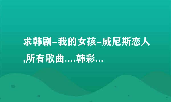 求韩剧-我的女孩-威尼斯恋人,所有歌曲....韩彩英演过的所有韩剧