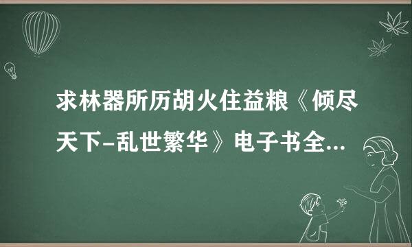 求林器所历胡火住益粮《倾尽天下-乱世繁华》电子书全文，txt格式。 求其他精彩的言情小说，txt格式。