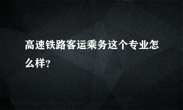 高速铁路客运乘务这个专业怎么样？